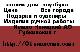 столик для  ноутбука › Цена ­ 1 200 - Все города Подарки и сувениры » Изделия ручной работы   . Ямало-Ненецкий АО,Губкинский г.